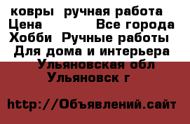 ковры  ручная работа › Цена ­ 2 500 - Все города Хобби. Ручные работы » Для дома и интерьера   . Ульяновская обл.,Ульяновск г.